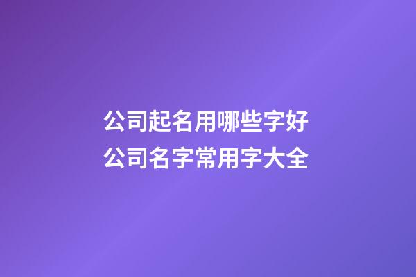 公司起名用哪些字好 公司名字常用字大全-第1張-公司起名-玄機派